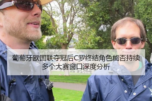 葡萄牙欧国联夺冠后C罗终结角色能否持续多个大赛窗口深度分析